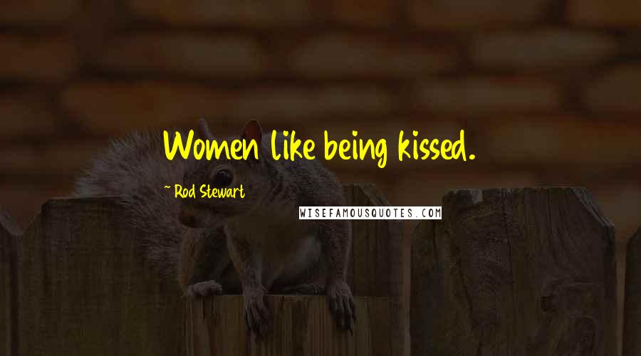 Rod Stewart Quotes: Women like being kissed.