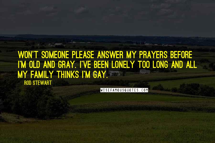 Rod Stewart Quotes: Won't someone please answer my prayers before I'm old and gray. I've been lonely too long and all my family thinks I'm gay.