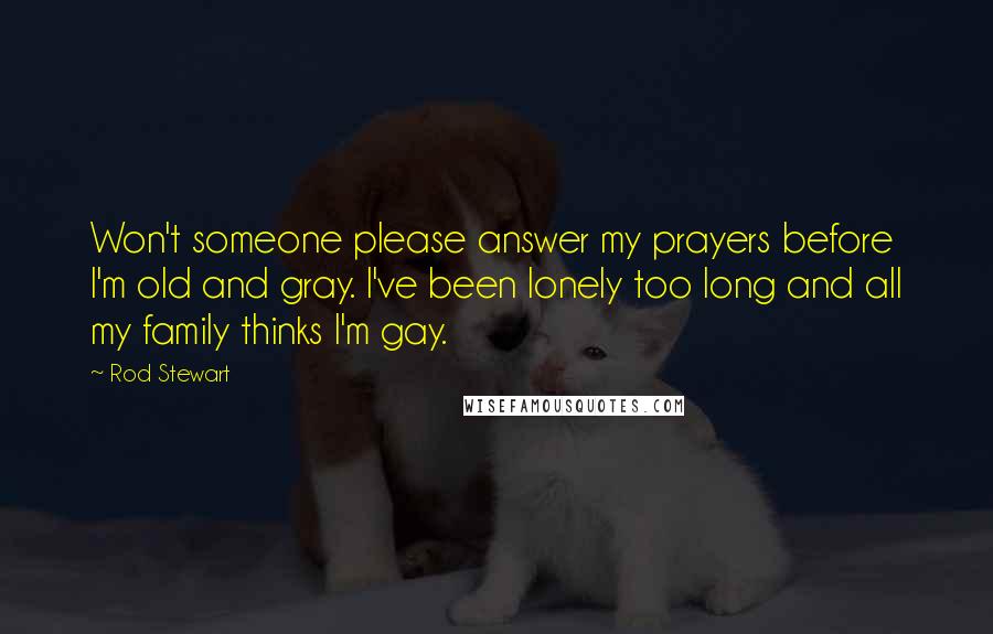 Rod Stewart Quotes: Won't someone please answer my prayers before I'm old and gray. I've been lonely too long and all my family thinks I'm gay.