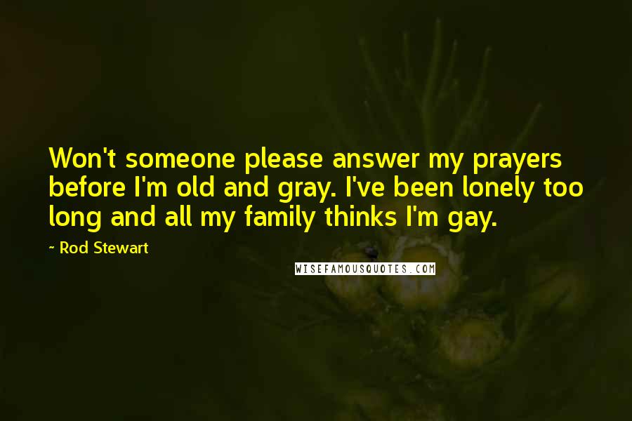 Rod Stewart Quotes: Won't someone please answer my prayers before I'm old and gray. I've been lonely too long and all my family thinks I'm gay.