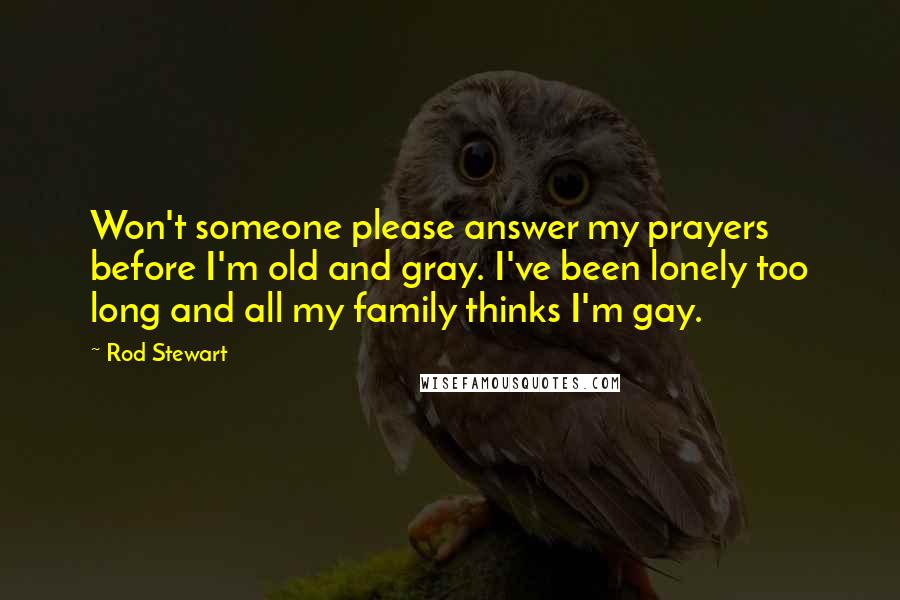 Rod Stewart Quotes: Won't someone please answer my prayers before I'm old and gray. I've been lonely too long and all my family thinks I'm gay.