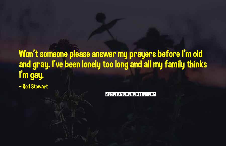 Rod Stewart Quotes: Won't someone please answer my prayers before I'm old and gray. I've been lonely too long and all my family thinks I'm gay.