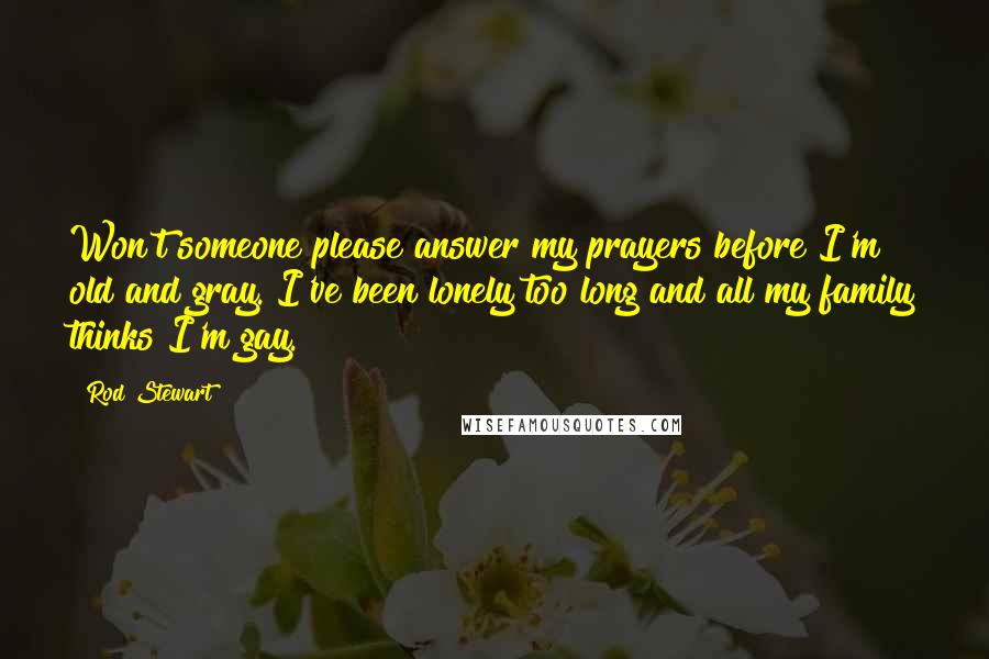 Rod Stewart Quotes: Won't someone please answer my prayers before I'm old and gray. I've been lonely too long and all my family thinks I'm gay.