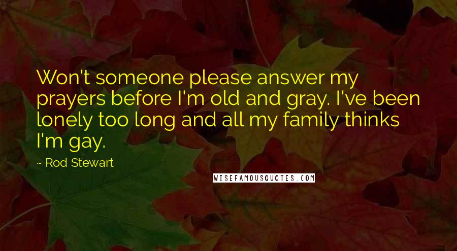 Rod Stewart Quotes: Won't someone please answer my prayers before I'm old and gray. I've been lonely too long and all my family thinks I'm gay.