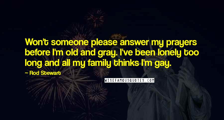 Rod Stewart Quotes: Won't someone please answer my prayers before I'm old and gray. I've been lonely too long and all my family thinks I'm gay.