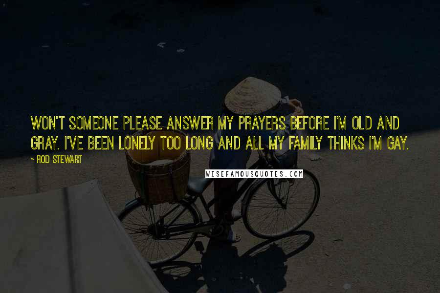 Rod Stewart Quotes: Won't someone please answer my prayers before I'm old and gray. I've been lonely too long and all my family thinks I'm gay.