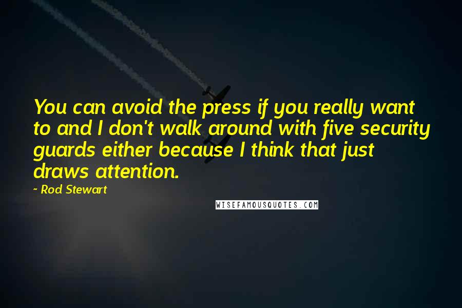 Rod Stewart Quotes: You can avoid the press if you really want to and I don't walk around with five security guards either because I think that just draws attention.