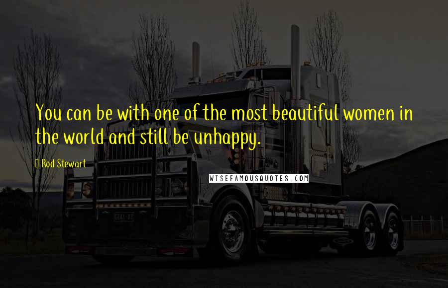 Rod Stewart Quotes: You can be with one of the most beautiful women in the world and still be unhappy.