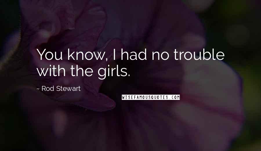 Rod Stewart Quotes: You know, I had no trouble with the girls.