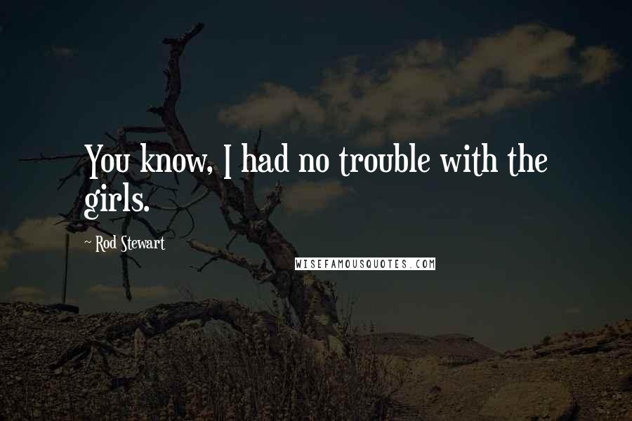 Rod Stewart Quotes: You know, I had no trouble with the girls.