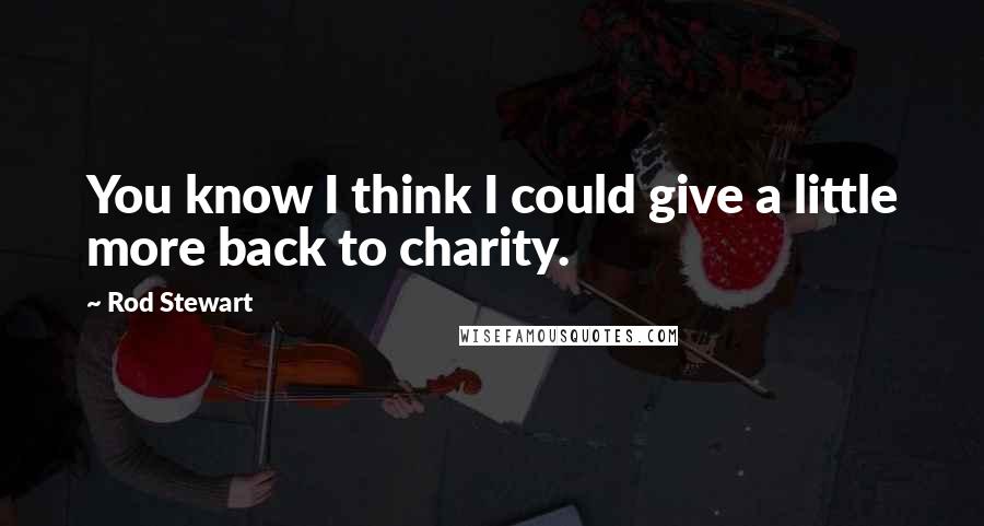 Rod Stewart Quotes: You know I think I could give a little more back to charity.