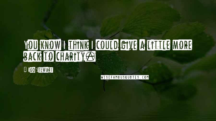 Rod Stewart Quotes: You know I think I could give a little more back to charity.