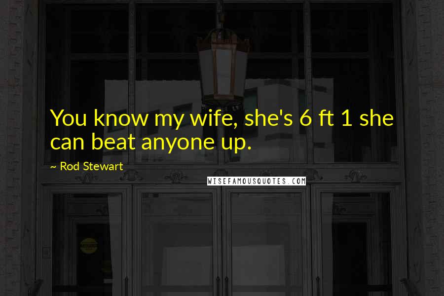 Rod Stewart Quotes: You know my wife, she's 6 ft 1 she can beat anyone up.