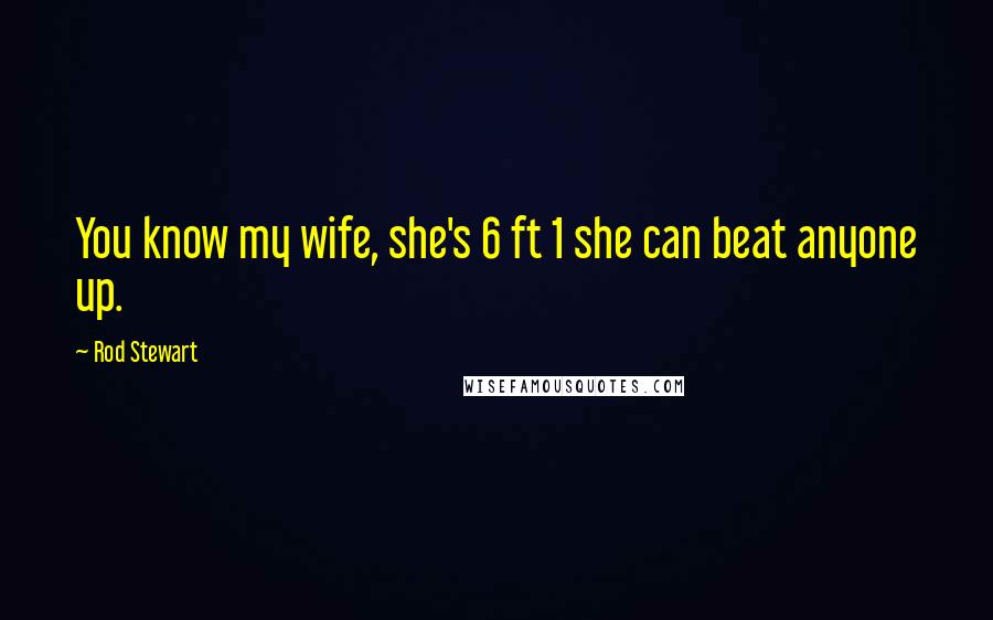 Rod Stewart Quotes: You know my wife, she's 6 ft 1 she can beat anyone up.