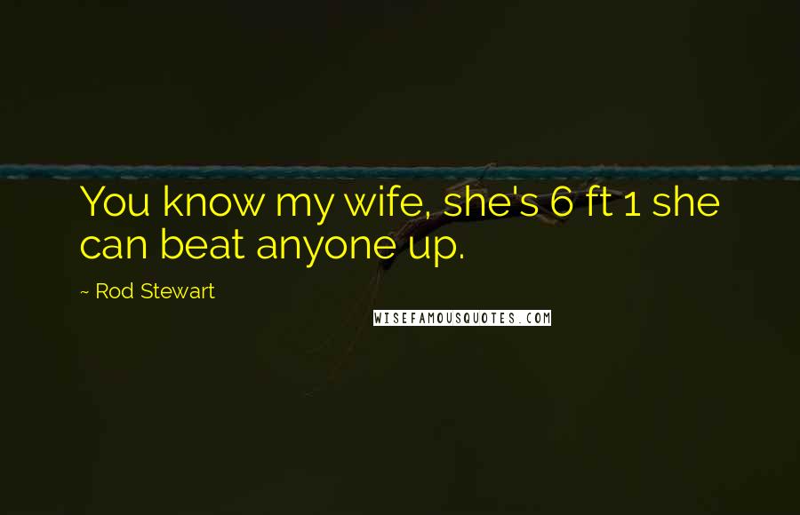 Rod Stewart Quotes: You know my wife, she's 6 ft 1 she can beat anyone up.