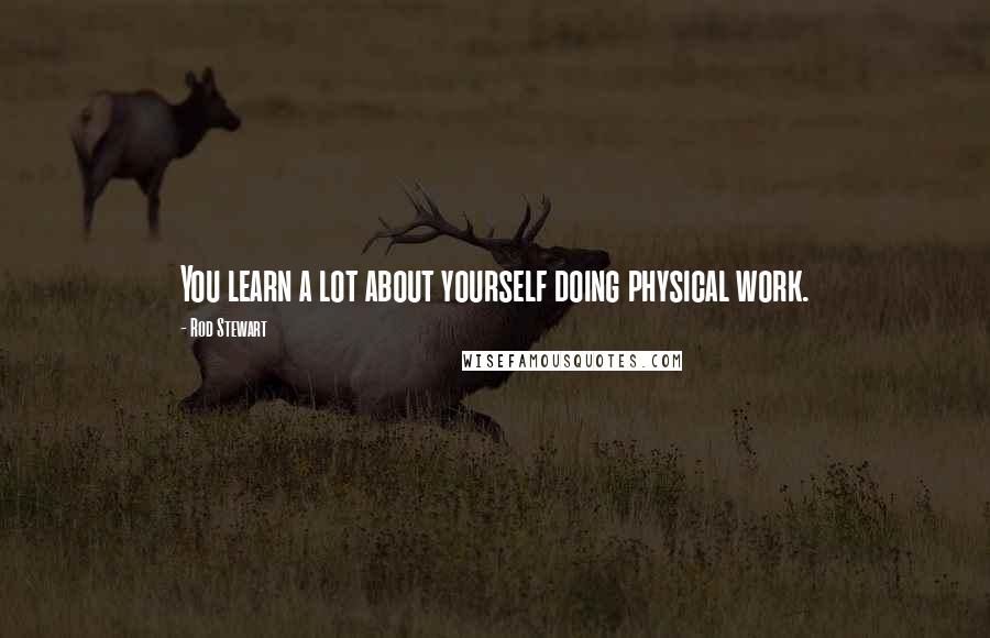 Rod Stewart Quotes: You learn a lot about yourself doing physical work.