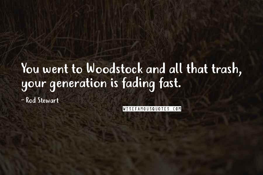 Rod Stewart Quotes: You went to Woodstock and all that trash, your generation is fading fast.