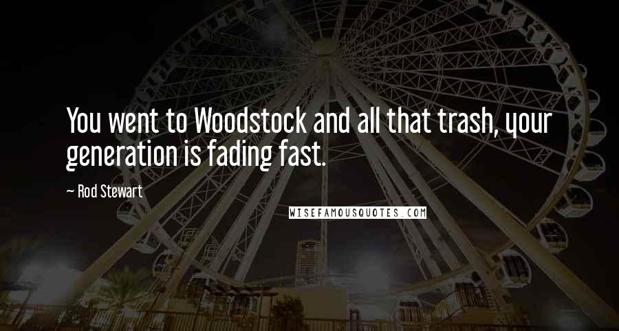 Rod Stewart Quotes: You went to Woodstock and all that trash, your generation is fading fast.