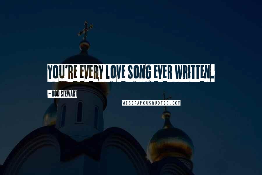 Rod Stewart Quotes: You're every love song ever written.