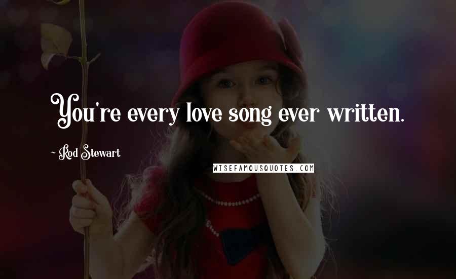 Rod Stewart Quotes: You're every love song ever written.