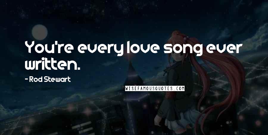 Rod Stewart Quotes: You're every love song ever written.