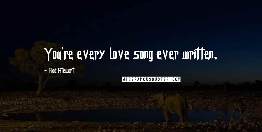 Rod Stewart Quotes: You're every love song ever written.