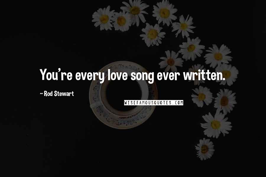 Rod Stewart Quotes: You're every love song ever written.