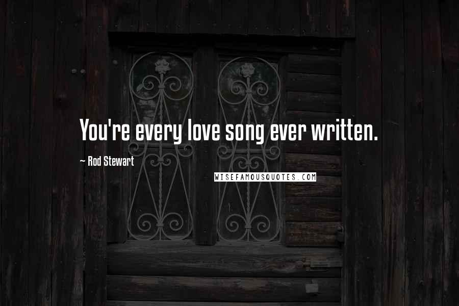 Rod Stewart Quotes: You're every love song ever written.