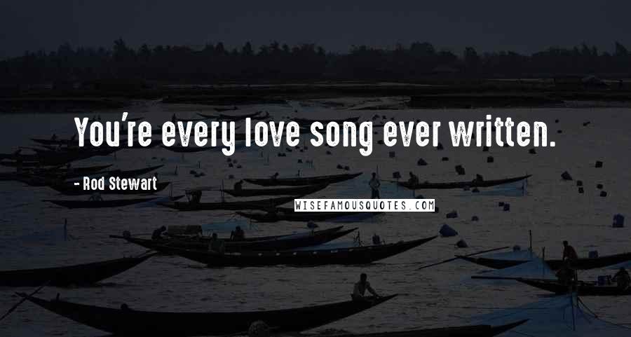 Rod Stewart Quotes: You're every love song ever written.