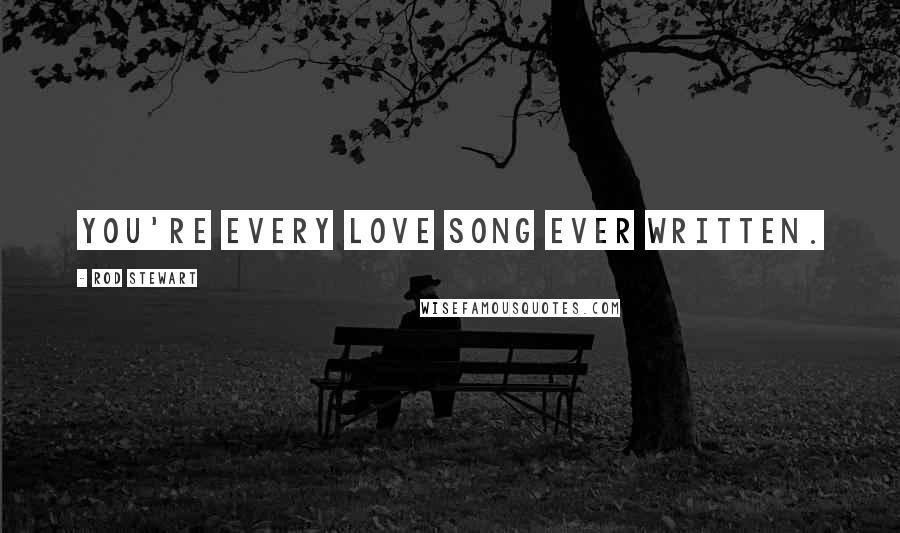 Rod Stewart Quotes: You're every love song ever written.