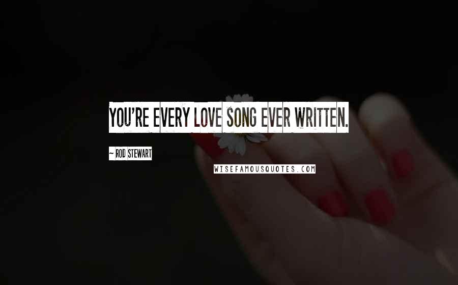 Rod Stewart Quotes: You're every love song ever written.