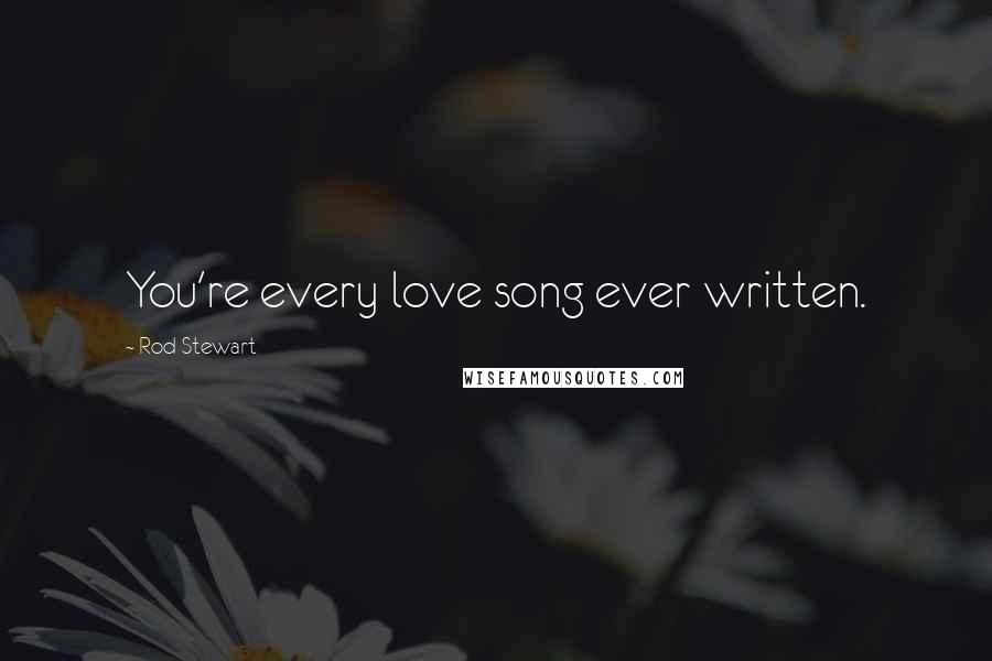 Rod Stewart Quotes: You're every love song ever written.