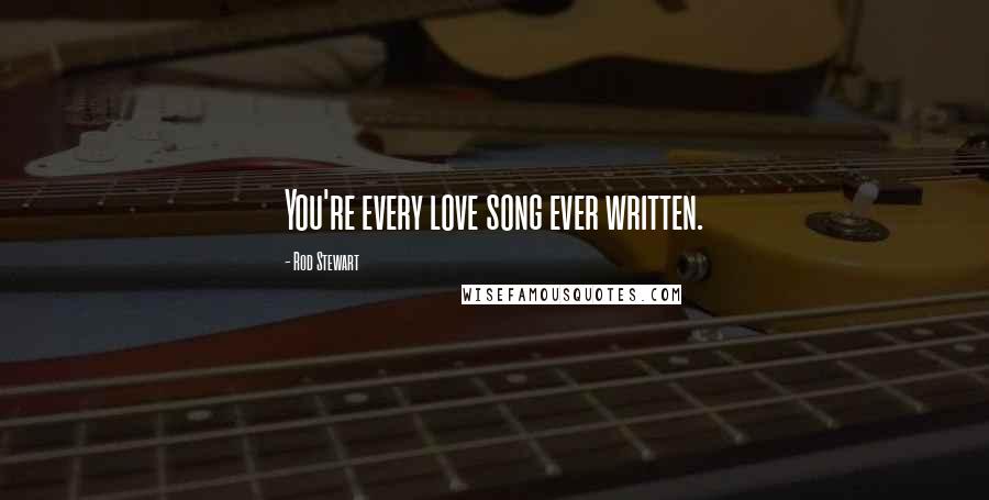 Rod Stewart Quotes: You're every love song ever written.