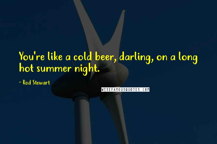 Rod Stewart Quotes: You're like a cold beer, darling, on a long hot summer night.