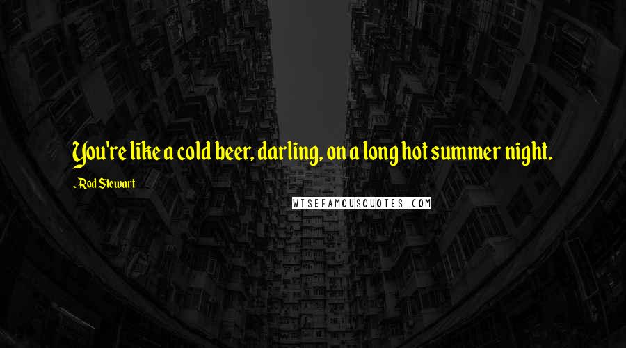 Rod Stewart Quotes: You're like a cold beer, darling, on a long hot summer night.
