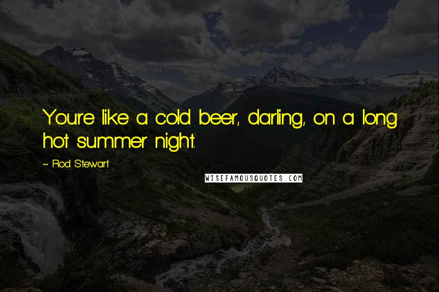 Rod Stewart Quotes: You're like a cold beer, darling, on a long hot summer night.
