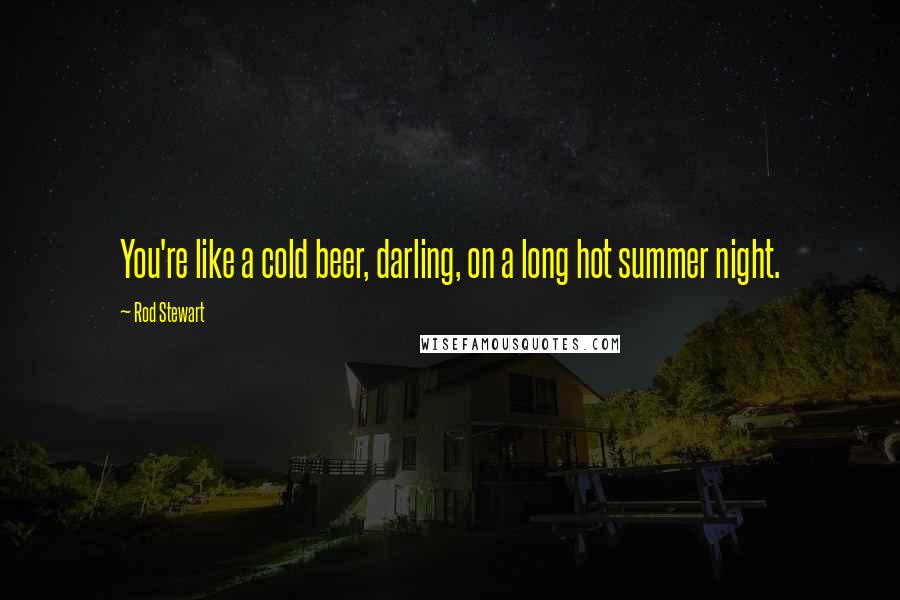 Rod Stewart Quotes: You're like a cold beer, darling, on a long hot summer night.