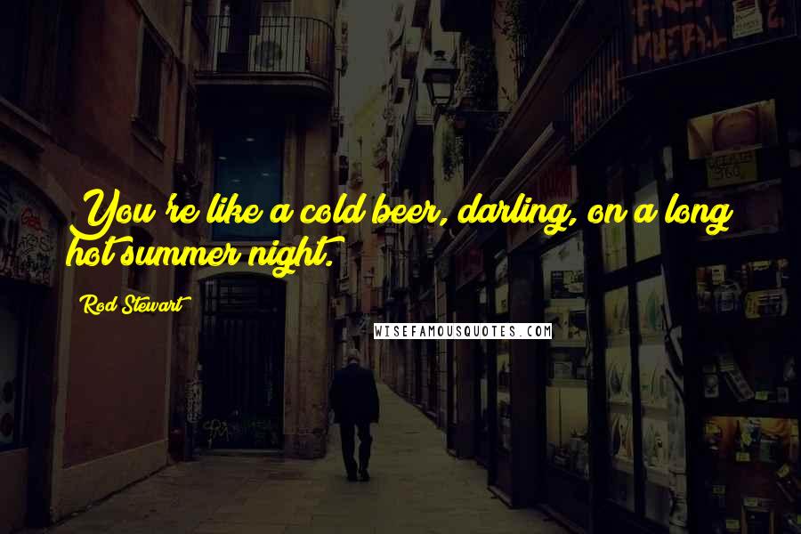 Rod Stewart Quotes: You're like a cold beer, darling, on a long hot summer night.