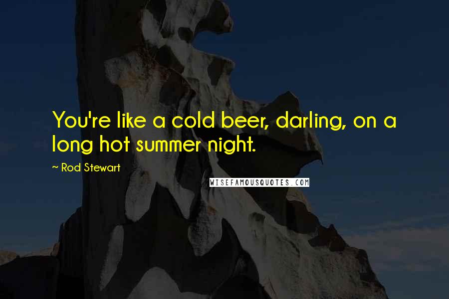 Rod Stewart Quotes: You're like a cold beer, darling, on a long hot summer night.