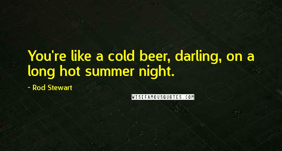 Rod Stewart Quotes: You're like a cold beer, darling, on a long hot summer night.