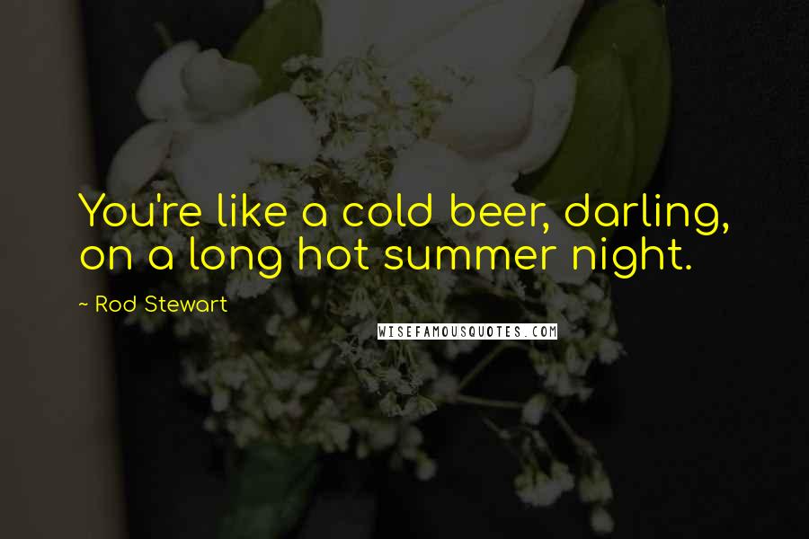 Rod Stewart Quotes: You're like a cold beer, darling, on a long hot summer night.