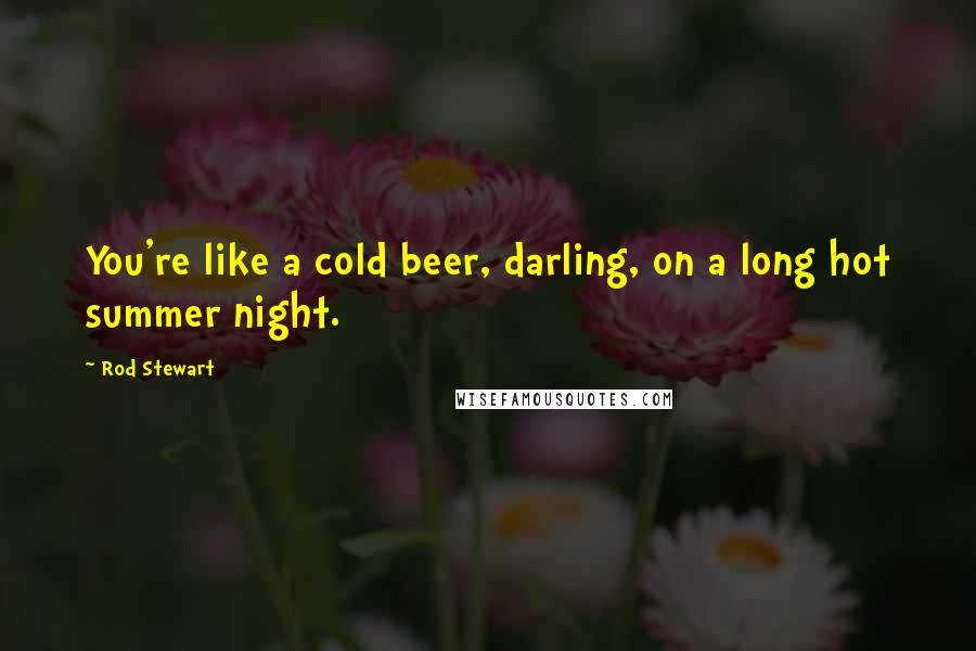 Rod Stewart Quotes: You're like a cold beer, darling, on a long hot summer night.