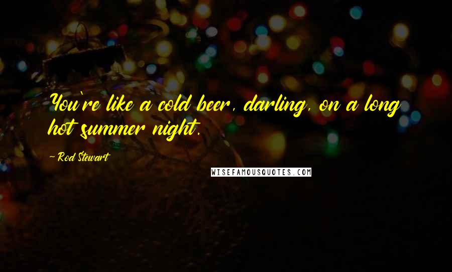 Rod Stewart Quotes: You're like a cold beer, darling, on a long hot summer night.