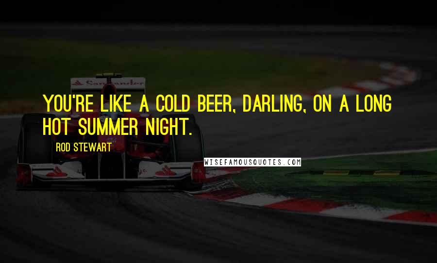 Rod Stewart Quotes: You're like a cold beer, darling, on a long hot summer night.