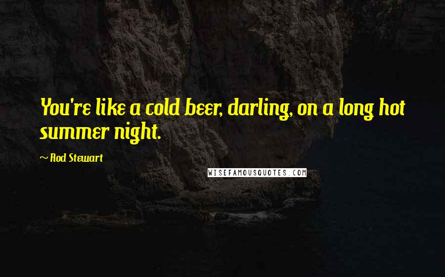 Rod Stewart Quotes: You're like a cold beer, darling, on a long hot summer night.