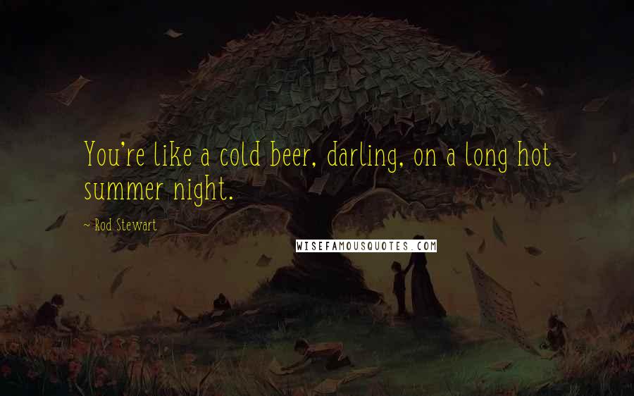 Rod Stewart Quotes: You're like a cold beer, darling, on a long hot summer night.