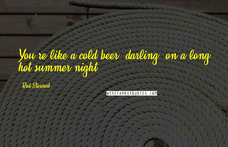 Rod Stewart Quotes: You're like a cold beer, darling, on a long hot summer night.