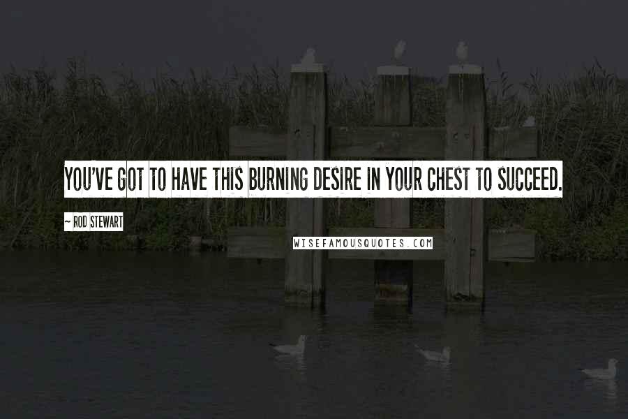 Rod Stewart Quotes: You've got to have this burning desire in your chest to succeed.