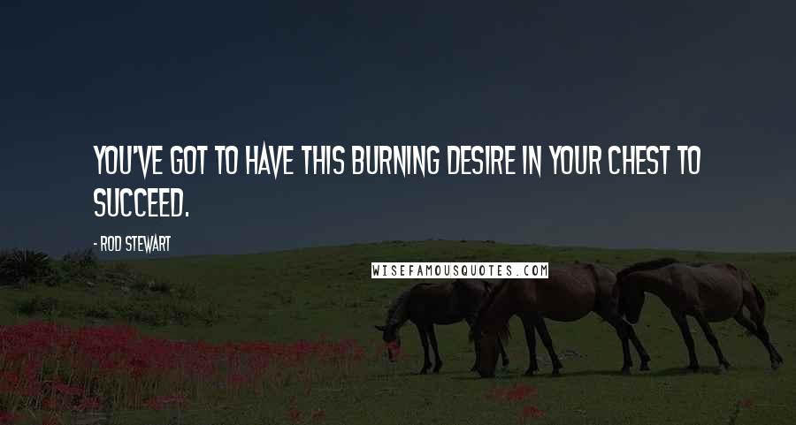 Rod Stewart Quotes: You've got to have this burning desire in your chest to succeed.