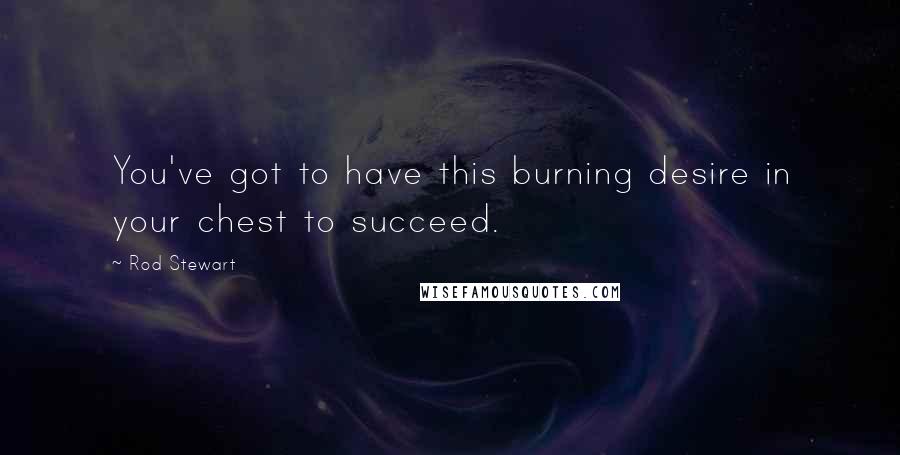 Rod Stewart Quotes: You've got to have this burning desire in your chest to succeed.